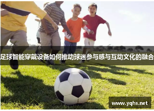 足球智能穿戴设备如何推动球迷参与感与互动文化的融合